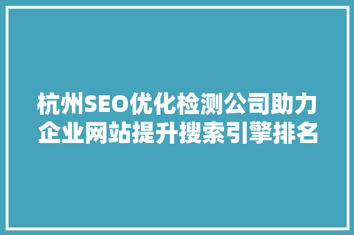 杭州SEO优化检测公司助力企业网站提升搜索引擎排名，抢占市场先机 网站建设公司