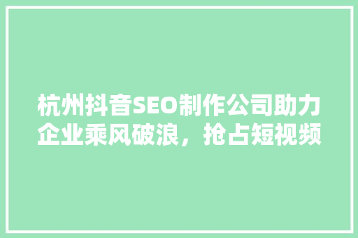 杭州抖音SEO制作公司助力企业乘风破浪，抢占短视频营销风口 神马SEO