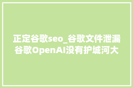 正定谷歌seo_谷歌文件泄漏谷歌OpenAI没有护城河大年夜模型门槛正被开源踏破 正定谷歌seo_谷歌文件泄漏谷歌OpenAI没有护城河大年夜模型门槛正被开源踏破 搜狗SEO