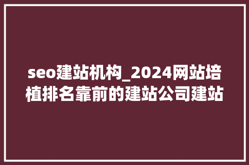 seo建站机构_2024网站培植排名靠前的建站公司建站公司推荐 seo建站机构_2024网站培植排名靠前的建站公司建站公司推荐 必应SEO