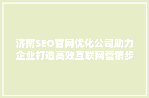 济南SEO官网优化公司助力企业打造高效互联网营销步骤 神马SEO