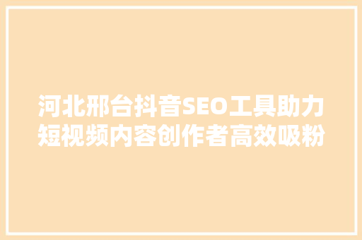 河北邢台抖音SEO工具助力短视频内容创作者高效吸粉 神马SEO