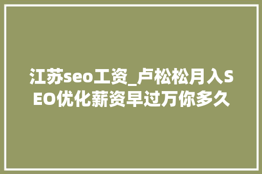 江苏seo工资_卢松松月入SEO优化薪资早过万你多久没接触SEO了 江苏seo工资_卢松松月入SEO优化薪资早过万你多久没接触SEO了 神马SEO