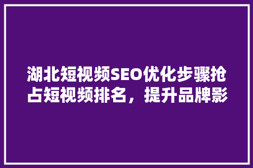 湖北短视频SEO优化步骤抢占短视频排名，提升品牌影响力 神马SEO