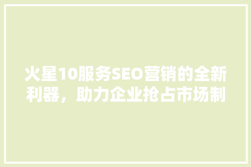 火星10服务SEO营销的全新利器，助力企业抢占市场制高点 SEO关键词