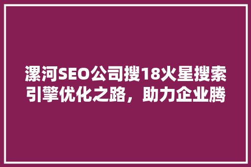 漯河SEO公司搜18火星搜索引擎优化之路，助力企业腾飞 百度SEO