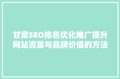 甘肃SEO排名优化推广提升网站流量与品牌价值的方法 必应SEO