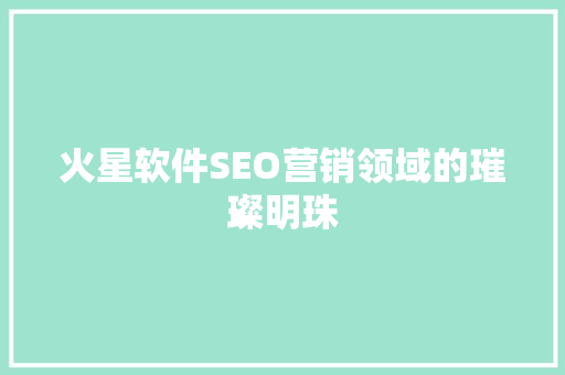 火星软件SEO营销领域的璀璨明珠 搜狗SEO