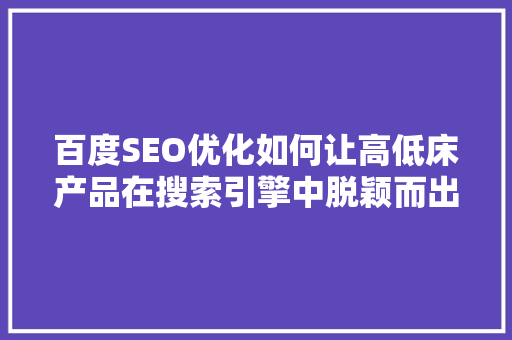 百度SEO优化如何让高低床产品在搜索引擎中脱颖而出 神马SEO