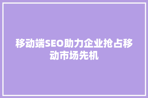 移动端SEO助力企业抢占移动市场先机 神马SEO