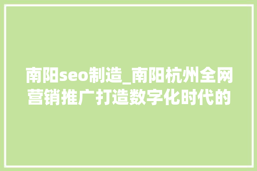 南阳seo制造_南阳杭州全网营销推广打造数字化时代的营销新格局 南阳seo制造_南阳杭州全网营销推广打造数字化时代的营销新格局 SEO关键词