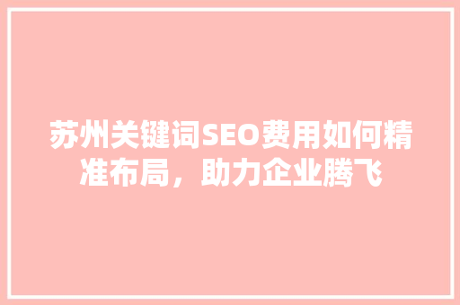 苏州关键词SEO费用如何精准布局，助力企业腾飞 百度SEO