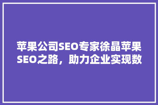 苹果公司SEO专家徐晶苹果SEO之路，助力企业实现数字化转型 神马SEO