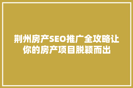 荆州房产SEO推广全攻略让你的房产项目脱颖而出 网站建设公司