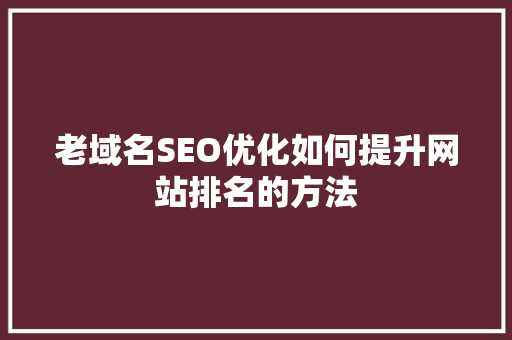 老域名SEO优化如何提升网站排名的方法