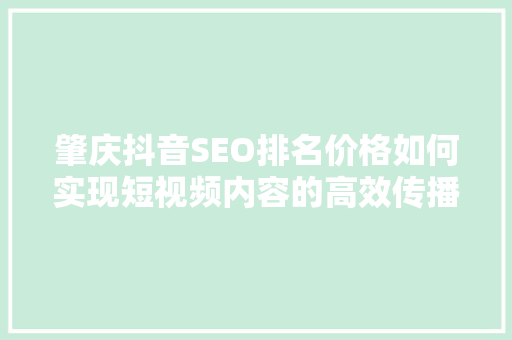 肇庆抖音SEO排名价格如何实现短视频内容的高效传播 神马SEO