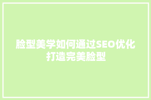 脸型美学如何通过SEO优化打造完美脸型 SEO关键词