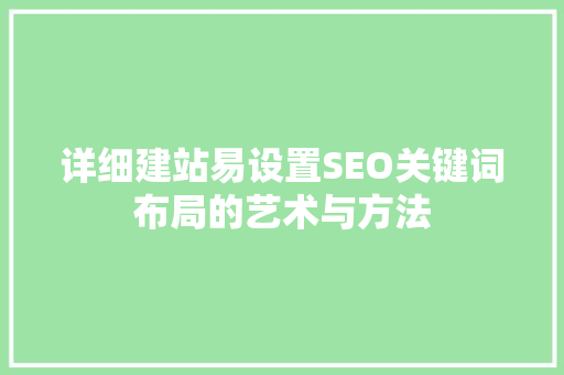详细建站易设置SEO关键词布局的艺术与方法 百度SEO