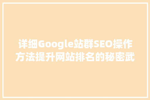 详细Google站群SEO操作方法提升网站排名的秘密武器 网站建设公司