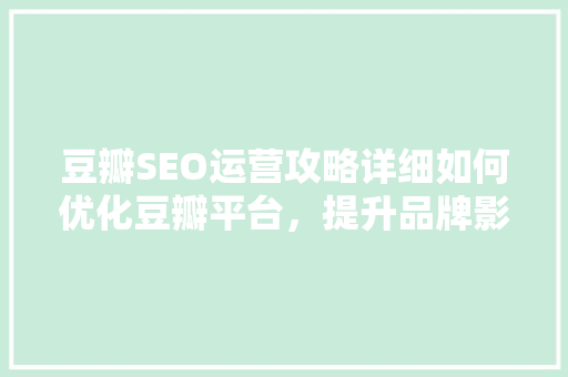 豆瓣SEO运营攻略详细如何优化豆瓣平台，提升品牌影响力 必应SEO