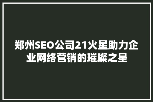 郑州SEO公司21火星助力企业网络营销的璀璨之星 必应SEO