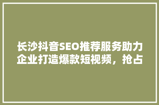 长沙抖音SEO推荐服务助力企业打造爆款短视频，抢占流量高地