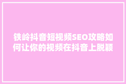 铁岭抖音短视频SEO攻略如何让你的视频在抖音上脱颖而出