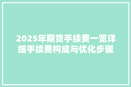 2025年期货手续费一览详细手续费构成与优化步骤 神马SEO