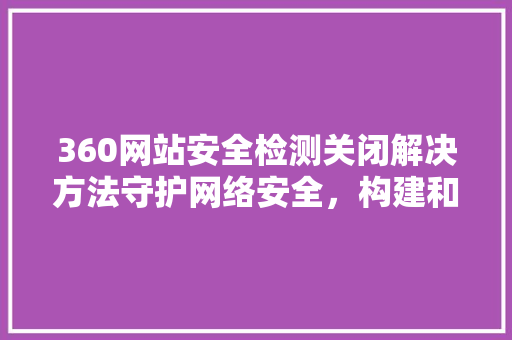 360网站安全检测关闭解决方法守护网络安全，构建和谐网络环境 网站建设公司