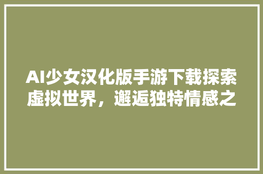 AI少女汉化版手游下载探索虚拟世界，邂逅独特情感之旅