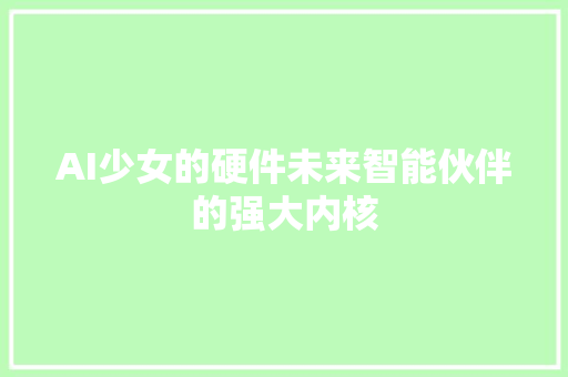 AI少女的硬件未来智能伙伴的强大内核 搜狗SEO
