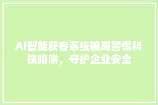 AI智能获客系统骗局警惕科技陷阱，守护企业安全 神马SEO