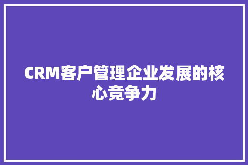 CRM客户管理企业发展的核心竞争力 搜狗SEO