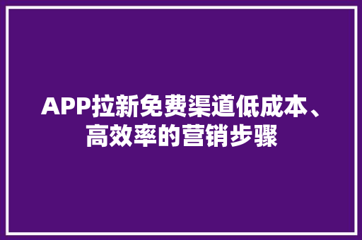 APP拉新免费渠道低成本、高效率的营销步骤