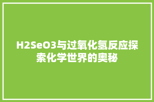 H2SeO3与过氧化氢反应探索化学世界的奥秘 百度SEO