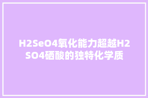 H2SeO4氧化能力超越H2SO4硒酸的独特化学质 百度SEO