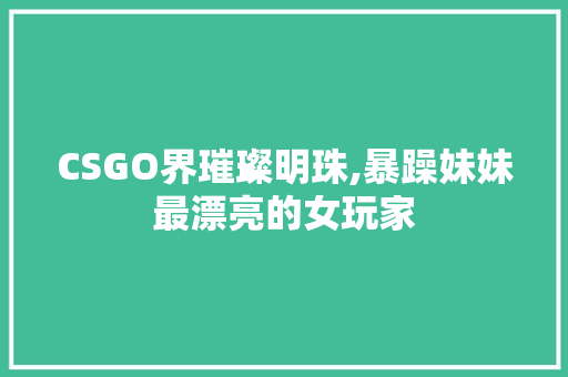 CSGO界璀璨明珠,暴躁妹妹最漂亮的女玩家 网站建设公司