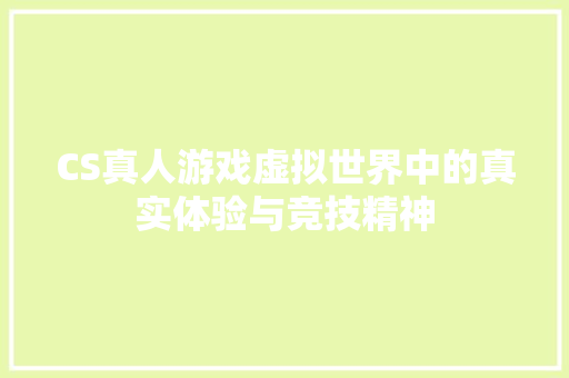 CS真人游戏虚拟世界中的真实体验与竞技精神 网站建设公司