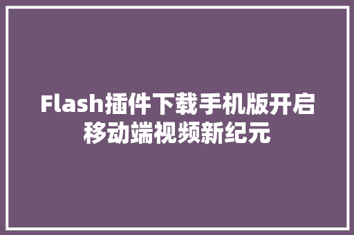 Flash插件下载手机版开启移动端视频新纪元 网站建设公司