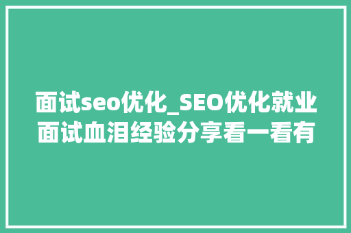 面试seo优化_SEO优化就业面试血泪经验分享看一看有资助也说不定 面试seo优化_SEO优化就业面试血泪经验分享看一看有资助也说不定 神马SEO