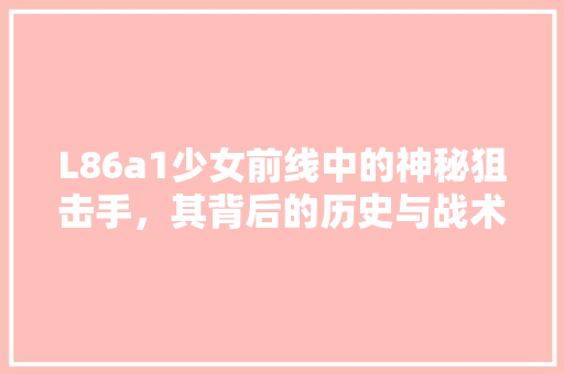 L86a1少女前线中的神秘狙击手，其背后的历史与战术价值 必应SEO
