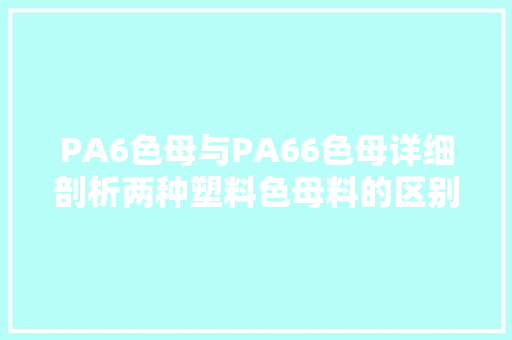 PA6色母与PA66色母详细剖析两种塑料色母料的区别与应用 SEO关键词