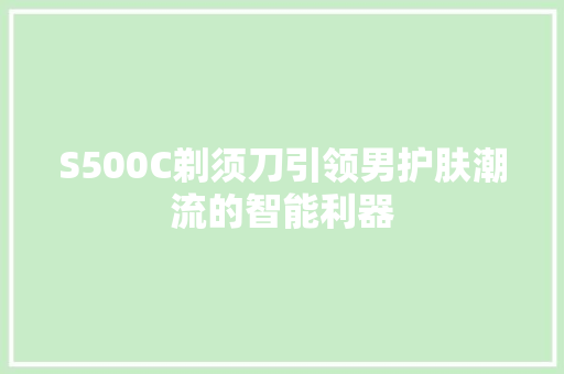 S500C剃须刀引领男护肤潮流的智能利器 神马SEO