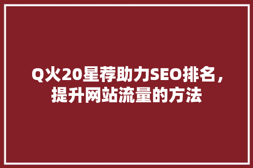 Q火20星荐助力SEO排名，提升网站流量的方法 百度SEO