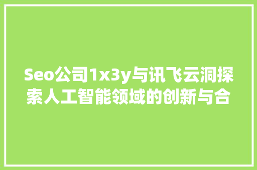 Seo公司1x3y与讯飞云洞探索人工智能领域的创新与合作
