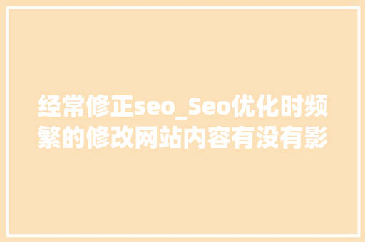 经常修正seo_Seo优化时频繁的修改网站内容有没有影响 经常修正seo_Seo优化时频繁的修改网站内容有没有影响 SEO关键词
