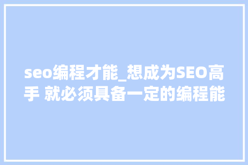 seo编程才能_想成为SEO高手 就必须具备一定的编程能力 seo编程才能_想成为SEO高手 就必须具备一定的编程能力 百度SEO