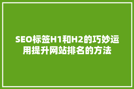 SEO标签H1和H2的巧妙运用提升网站排名的方法