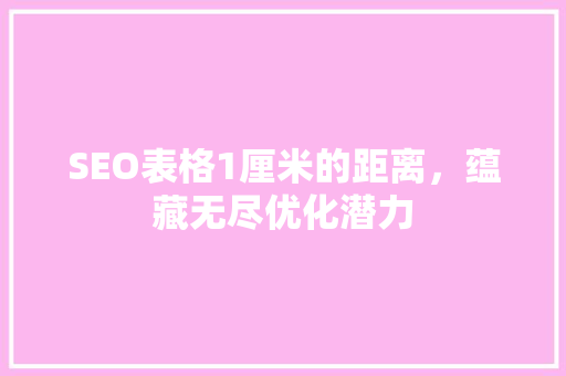SEO表格1厘米的距离，蕴藏无尽优化潜力