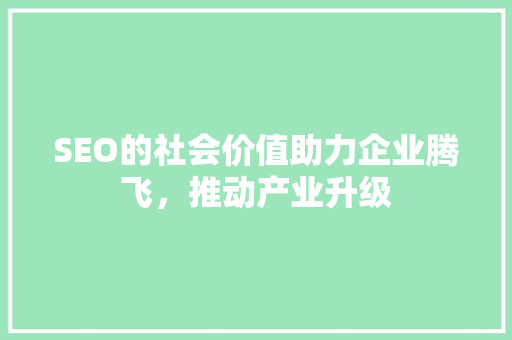 SEO的社会价值助力企业腾飞，推动产业升级